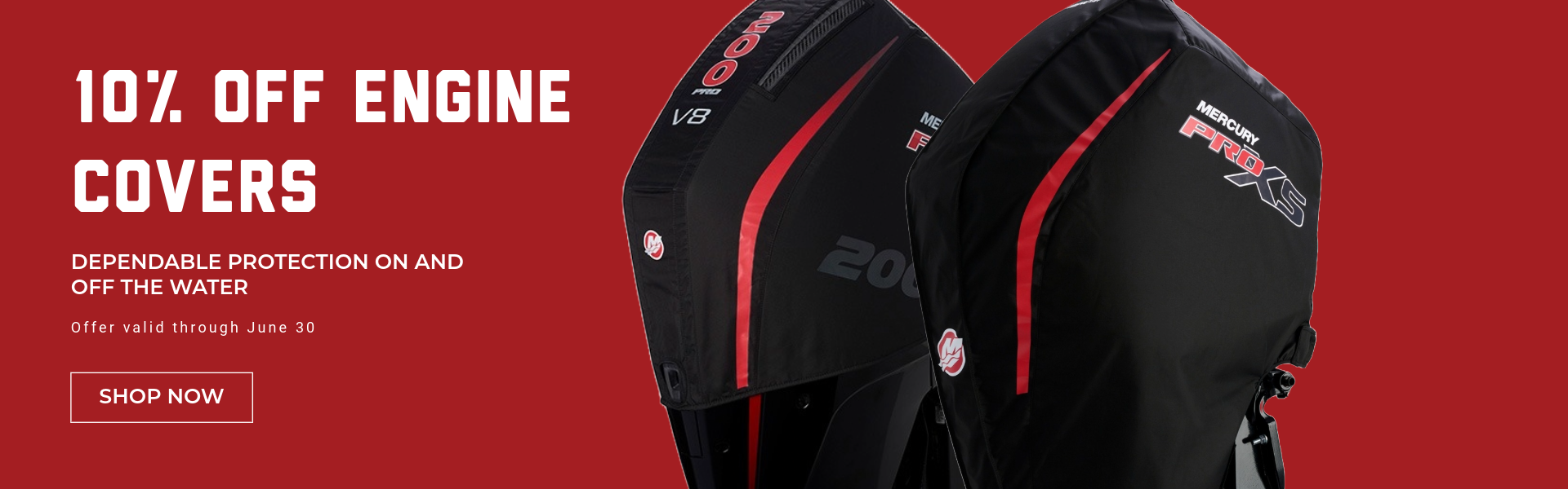 10% Off Engine Covers Dependable Protection on and off the water. Offer Valid through June 30